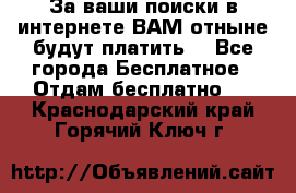 За ваши поиски в интернете ВАМ отныне будут платить! - Все города Бесплатное » Отдам бесплатно   . Краснодарский край,Горячий Ключ г.